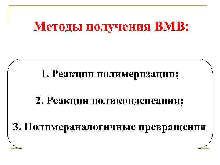 Методы получения ВМВ: 1. Реакции полимеризации; 2. Реакции поликонденсации; 3. Полимераналогичные превращения 