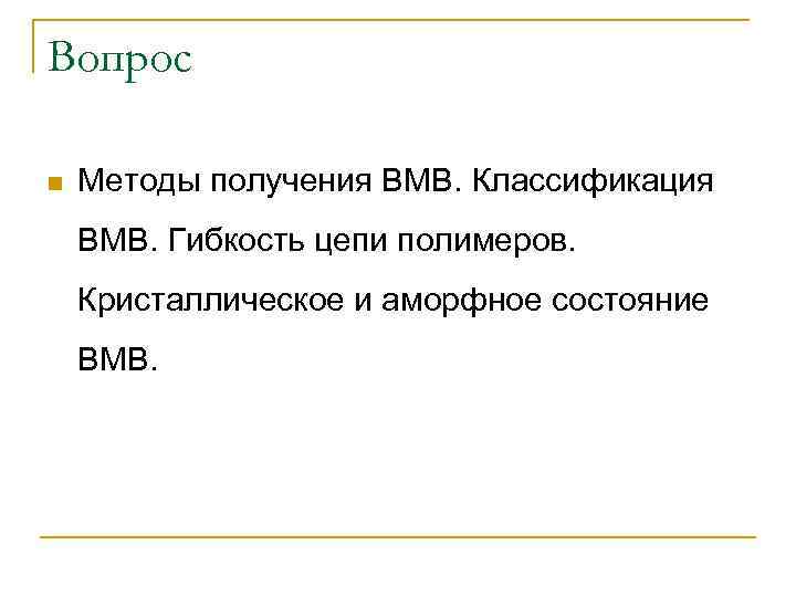 Вопрос n Методы получения ВМВ. Классификация ВМВ. Гибкость цепи полимеров. Кристаллическое и аморфное состояние