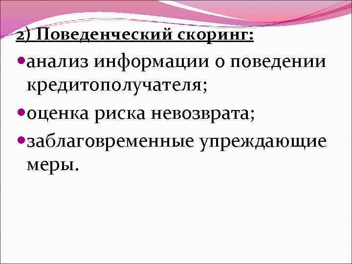 2) Поведенческий скоринг: анализ информации о поведении кредитополучателя; оценка риска невозврата; заблаговременные упреждающие меры.