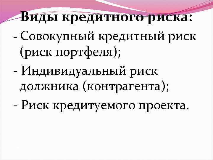 Виды кредитного риска: - Совокупный кредитный риск (риск портфеля); - Индивидуальный риск должника (контрагента);