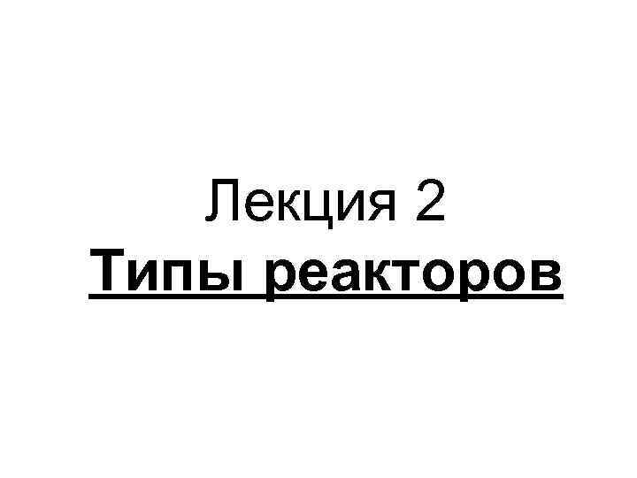 Лекция 2 Типы реакторов 