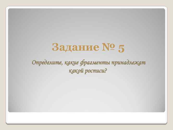 Задание № 5 Определите, какие фрагменты принадлежат какой росписи? 