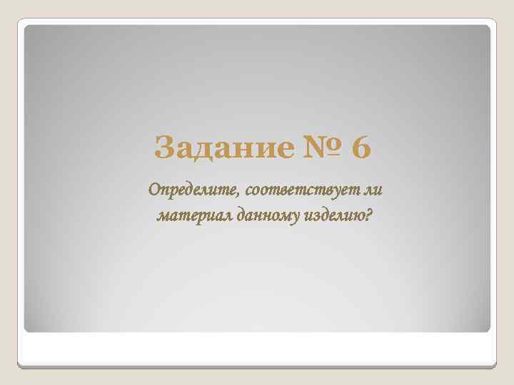 Задание № 6 Определите, соответствует ли материал данному изделию? 