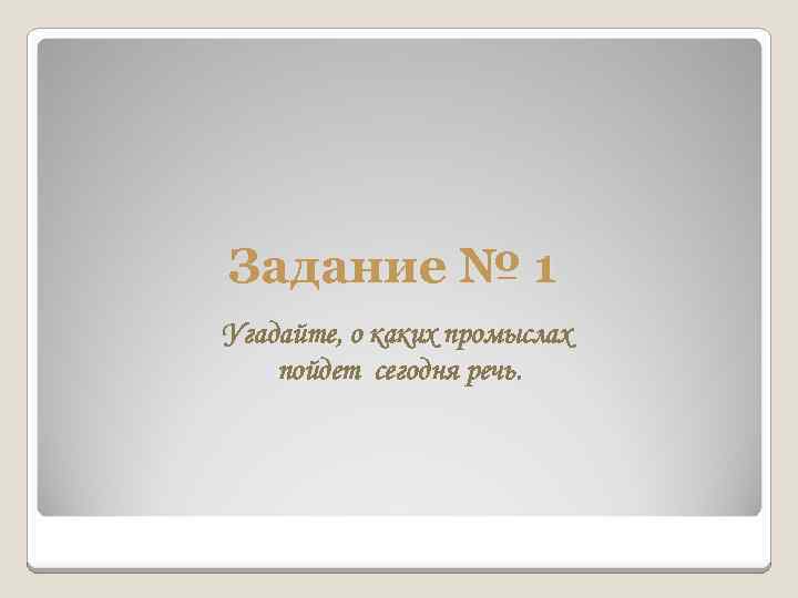 Задание № 1 Угадайте, о каких промыслах пойдет сегодня речь. 