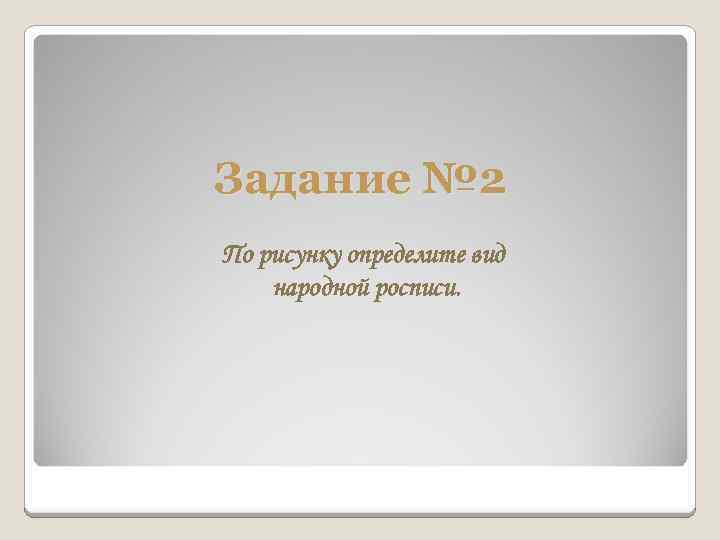 Задание № 2 По рисунку определите вид народной росписи. 