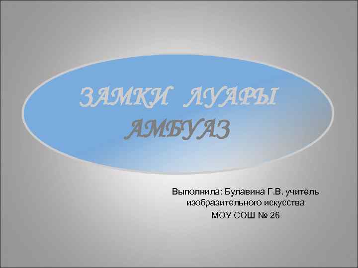 ЗАМКИ ЛУАРЫ АМБУАЗ Выполнила: Булавина Г. В. учитель изобразительного искусства МОУ СОШ № 26