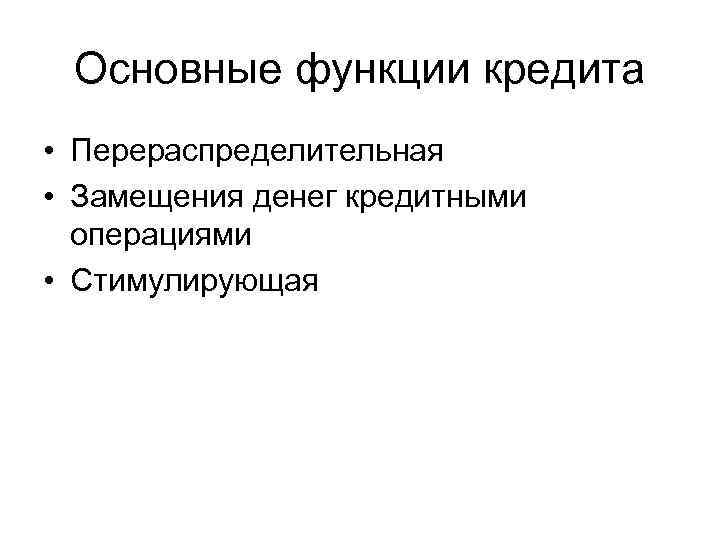 Основные функции кредита • Перераспределительная • Замещения денег кредитными операциями • Стимулирующая 