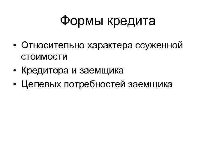 Формы кредита • Относительно характера ссуженной стоимости • Кредитора и заемщика • Целевых потребностей