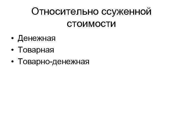 Относительно ссуженной стоимости • Денежная • Товарно-денежная 