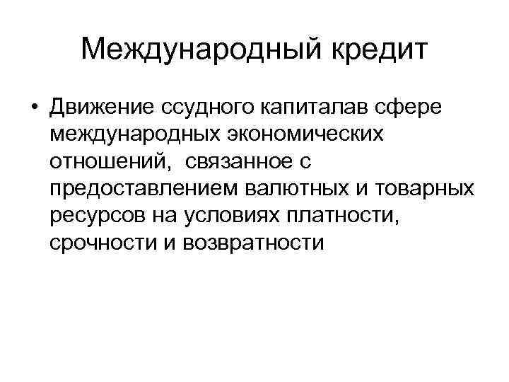 Международный кредит • Движение ссудного капиталав сфере международных экономических отношений, связанное с предоставлением валютных