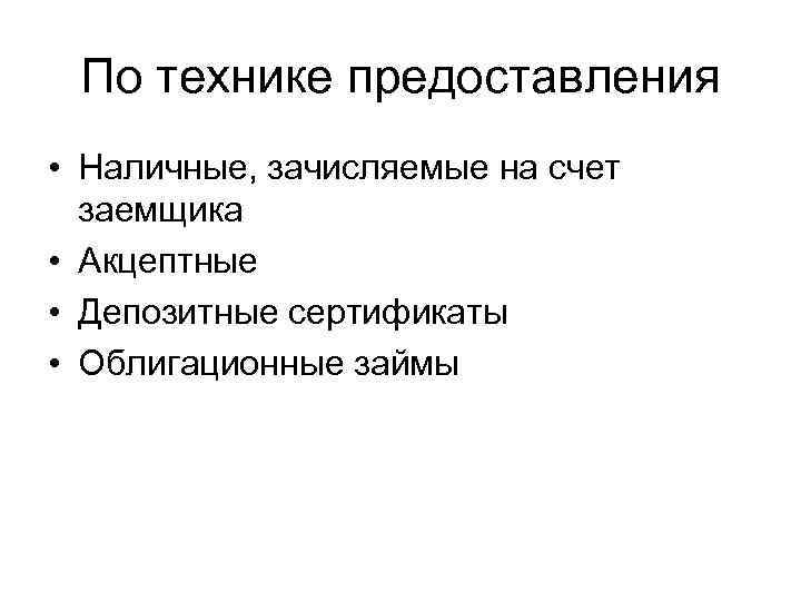 По технике предоставления • Наличные, зачисляемые на счет заемщика • Акцептные • Депозитные сертификаты