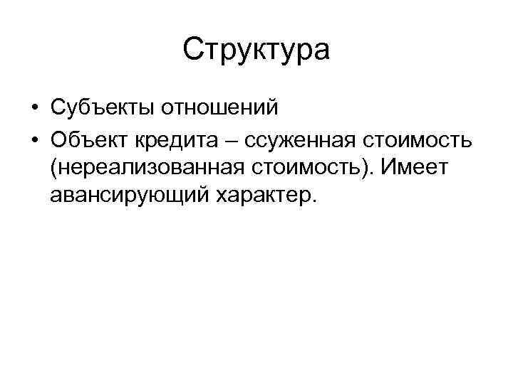 Структура • Субъекты отношений • Объект кредита – ссуженная стоимость (нереализованная стоимость). Имеет авансирующий