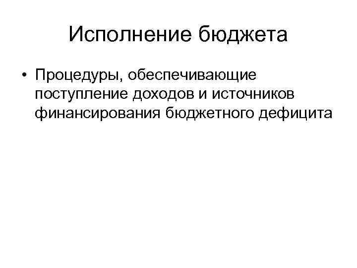 Исполнение бюджета • Процедуры, обеспечивающие поступление доходов и источников финансирования бюджетного дефицита 