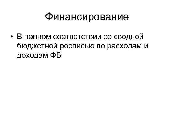 Финансирование • В полном соответствии со сводной бюджетной росписью по расходам и доходам ФБ