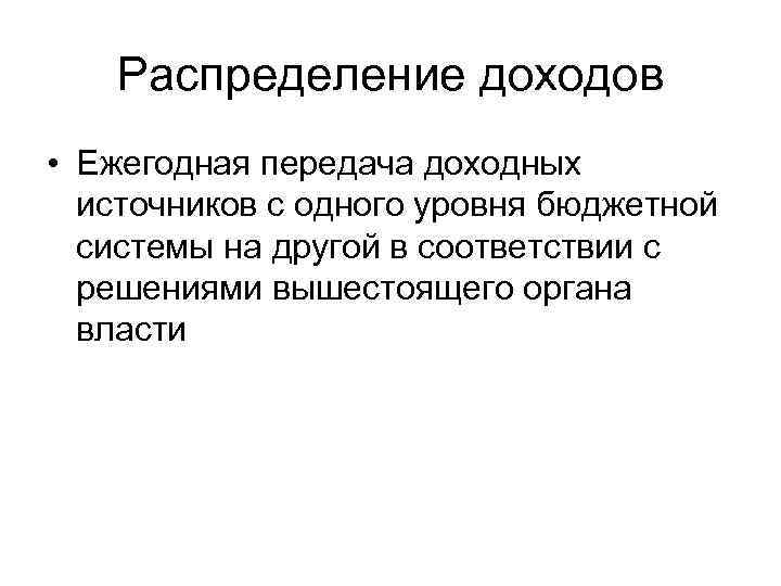 Распределение доходов • Ежегодная передача доходных источников с одного уровня бюджетной системы на другой