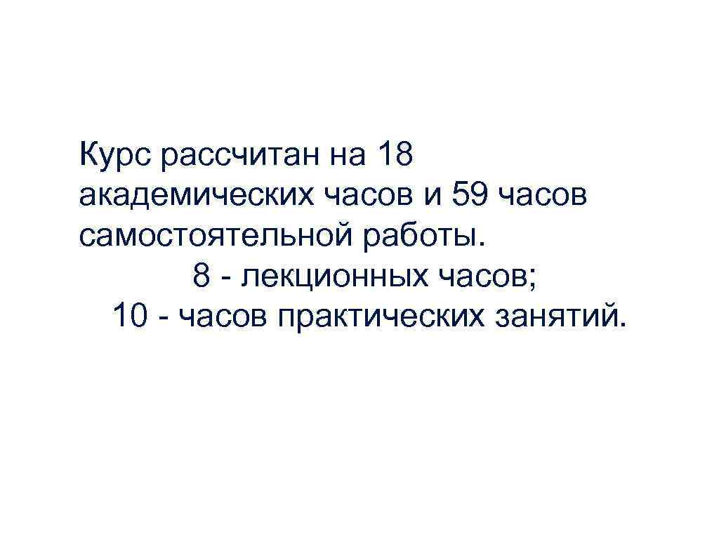 Курс рассчитан на 18 академических часов и 59 часов самостоятельной работы. 8 - лекционных