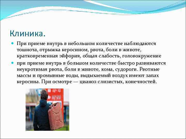 Клиника. При приеме внутрь в небольшом количестве наблюдаются тошнота, отрыжка керосином, рвота, боли в