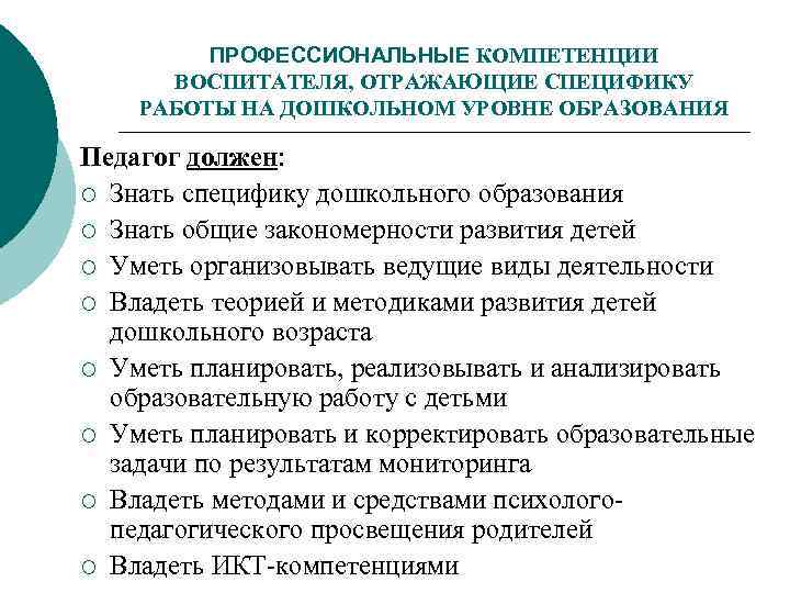 ПРОФЕССИОНАЛЬНЫЕ КОМПЕТЕНЦИИ ВОСПИТАТЕЛЯ, ОТРАЖАЮЩИЕ СПЕЦИФИКУ РАБОТЫ НА ДОШКОЛЬНОМ УРОВНЕ ОБРАЗОВАНИЯ Педагог должен: ¡ Знать