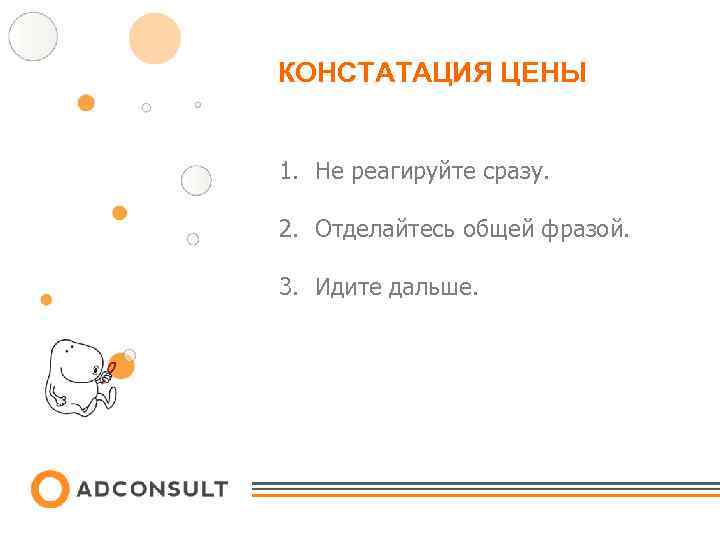 КОНСТАТАЦИЯ ЦЕНЫ 1. Не реагируйте сразу. 2. Отделайтесь общей фразой. 3. Идите дальше. 