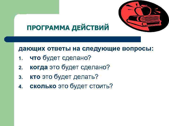  ПРОГРАММА ДЕЙСТВИЙ дающих ответы на следующие вопросы: 1. что будет сделано? 2. когда