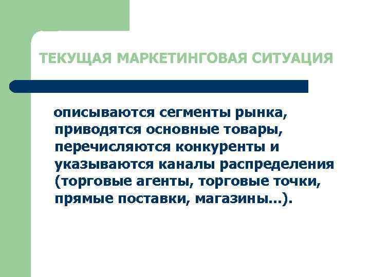 ТЕКУЩАЯ МАРКЕТИНГОВАЯ СИТУАЦИЯ описываются сегменты рынка, приводятся основные товары, перечисляются конкуренты и указываются каналы