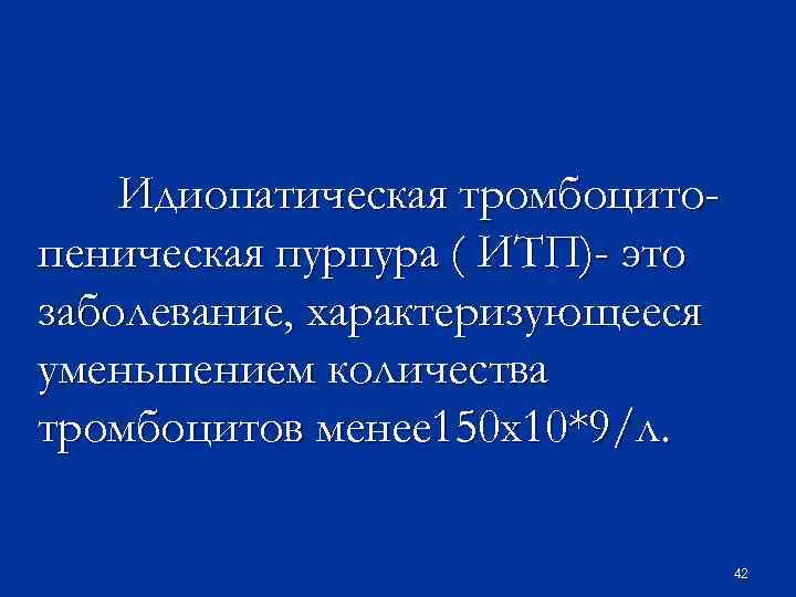 Идиопатическая тромбоцитопеническая пурпура ( ИТП)- это заболевание, характеризующееся уменьшением количества тромбоцитов менее 150 х10*9/л.