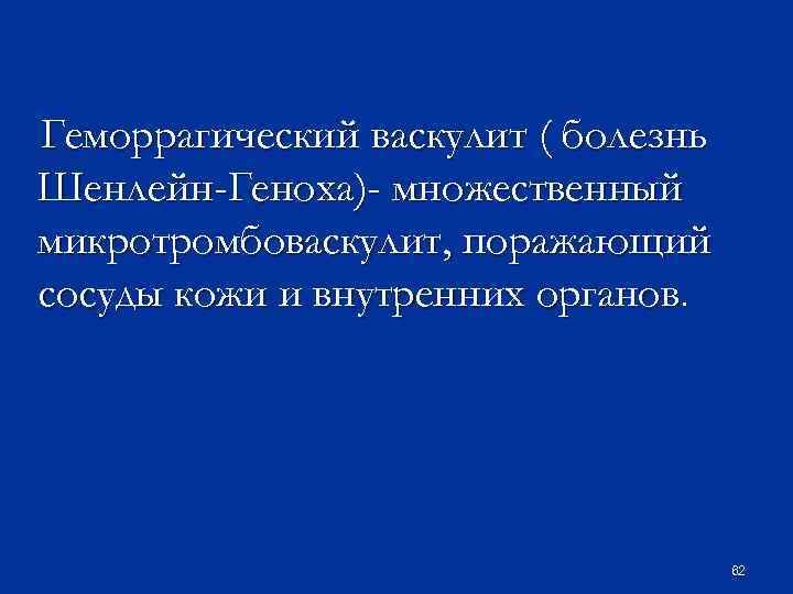 Геморрагический васкулит ( болезнь Шенлейн-Геноха)- множественный микротромбоваскулит, поражающий сосуды кожи и внутренних органов. 62