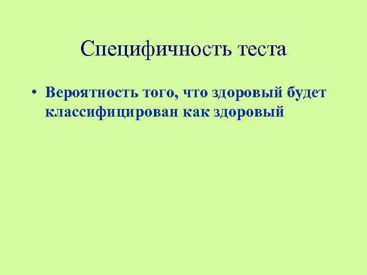 Специфичность теста • Вероятность того, что здоровый будет классифицирован как здоровый 