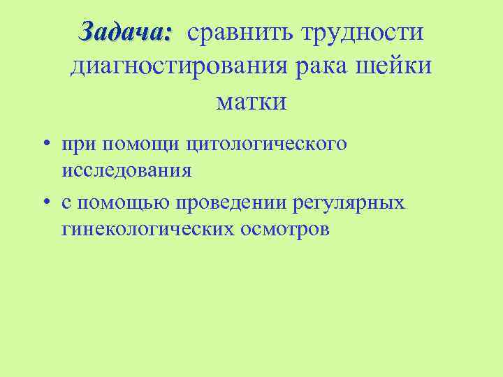 Задача: сравнить трудности диагностирования рака шейки матки • при помощи цитологического исследования • с