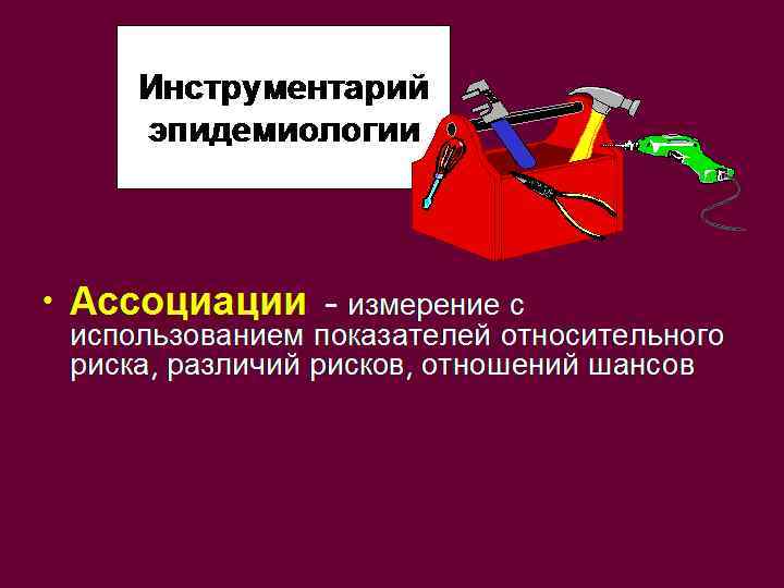 Инструментарий эпидемиологии • Ассоциации – измерение с использованием показателей относительного риска, различий рисков, отношений