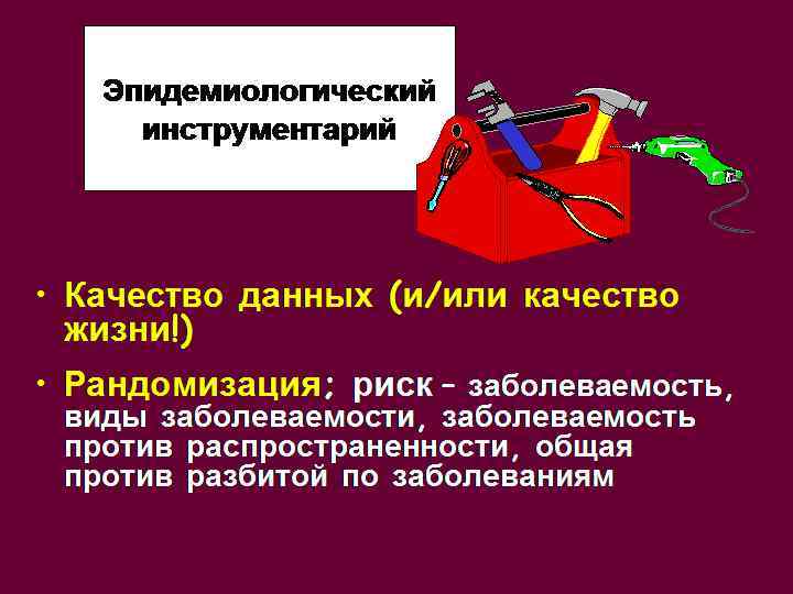 Эпидемиологический инструментарий • Качество данных (и/или качество жизни!) • Рандомизация; риск – заболеваемость, виды