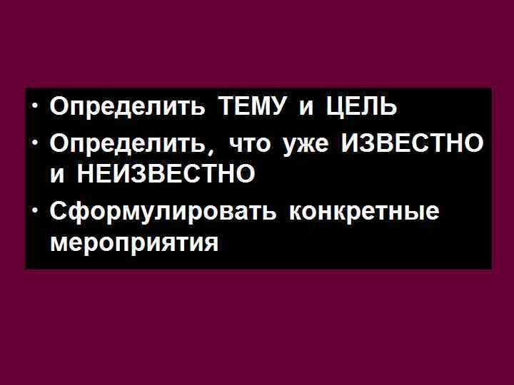  • Определить ТЕМУ и ЦЕЛЬ • Определить, что уже ИЗВЕСТНО и НЕИЗВЕСТНО •