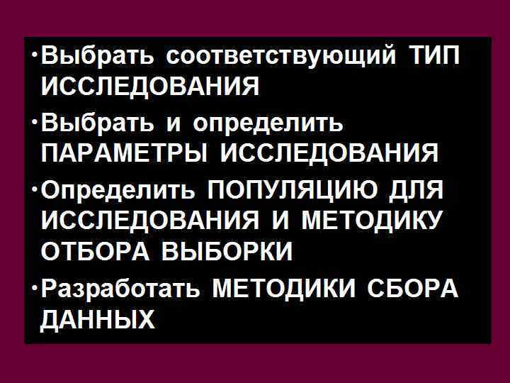  • Выбрать соответствующий ТИП ИССЛЕДОВАНИЯ • Выбрать и определить ПАРАМЕТРЫ ИССЛЕДОВАНИЯ • Определить