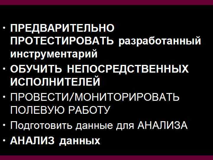  • ПРЕДВАРИТЕЛЬНО ПРОТЕСТИРОВАТЬ разработанный инструментарий • ОБУЧИТЬ НЕПОСРЕДСТВЕННЫХ ИСПОЛНИТЕЛЕЙ • ПРОВЕСТИ/МОНИТОРИРОВАТЬ ПОЛЕВУЮ РАБОТУ