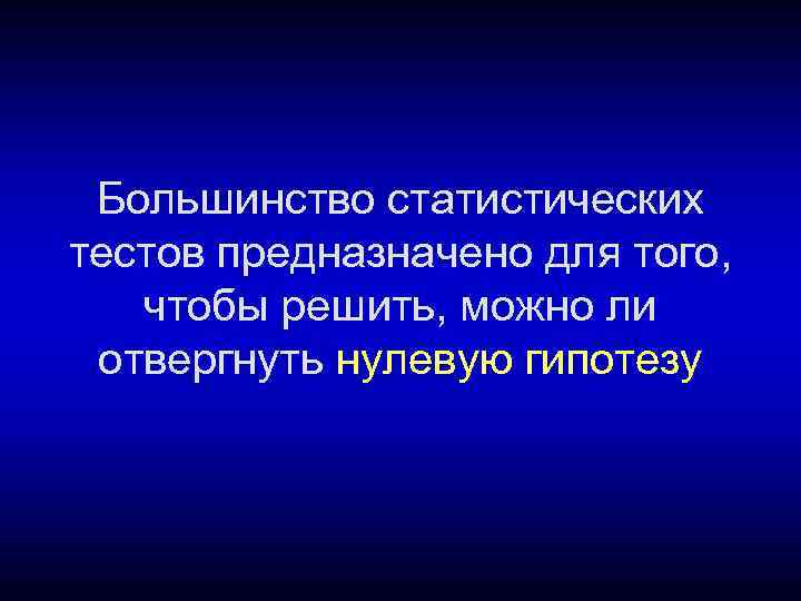 Большинство статистических тестов предназначено для того, чтобы решить, можно ли отвергнуть нулевую гипотезу 