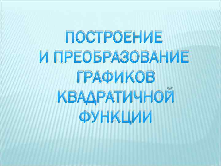 ПОСТРОЕНИЕ И ПРЕОБРАЗОВАНИЕ ГРАФИКОВ КВАДРАТИЧНОЙ ФУНКЦИИ 