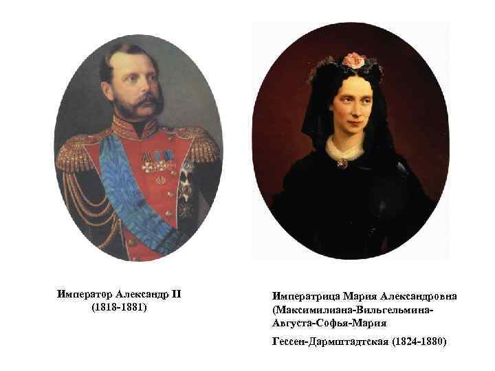 Император Александр II (1818 -1881) Императрица Мария Александровна (Максимилиана-Вильгельмина. Августа-Софья-Мария Гессен-Дармштадтская (1824 -1880) 