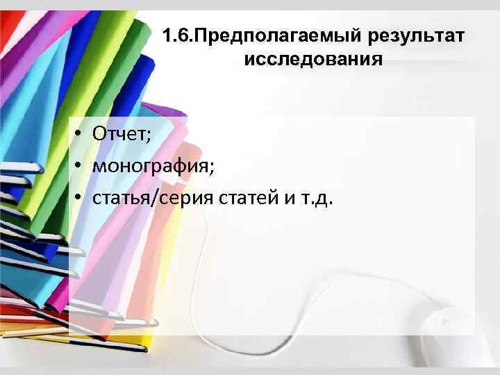 1. 6. Предполагаемый результат исследования • Отчет; • монография; • статья/серия статей и т.
