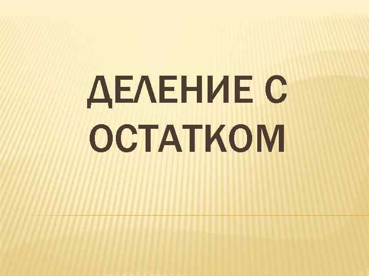 ДЕЛЕНИЕ С ОСТАТКОМ 