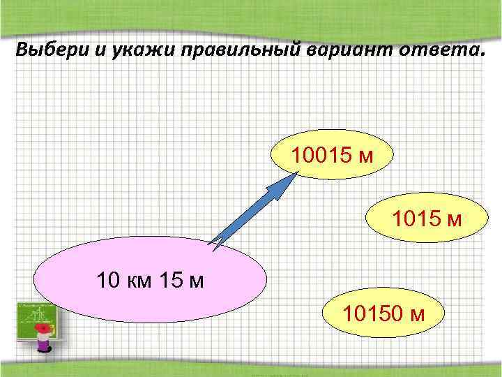 Выбери и укажи правильный вариант ответа. 10015 м 10 км 15 м 10150 м