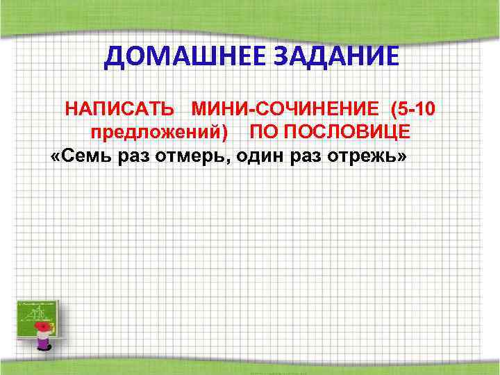ДОМАШНЕЕ ЗАДАНИЕ НАПИСАТЬ МИНИ-СОЧИНЕНИЕ (5 -10 предложений) ПО ПОСЛОВИЦЕ «Семь раз отмерь, один раз