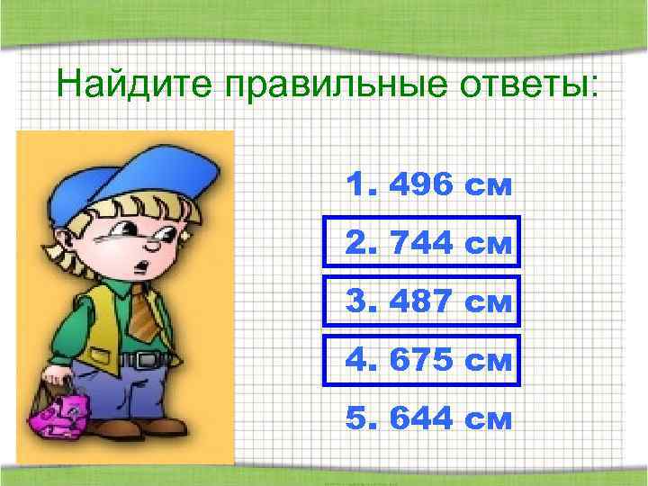 Найдите правильные ответы: 1. 496 см 2. 744 см 3. 487 см 4. 675