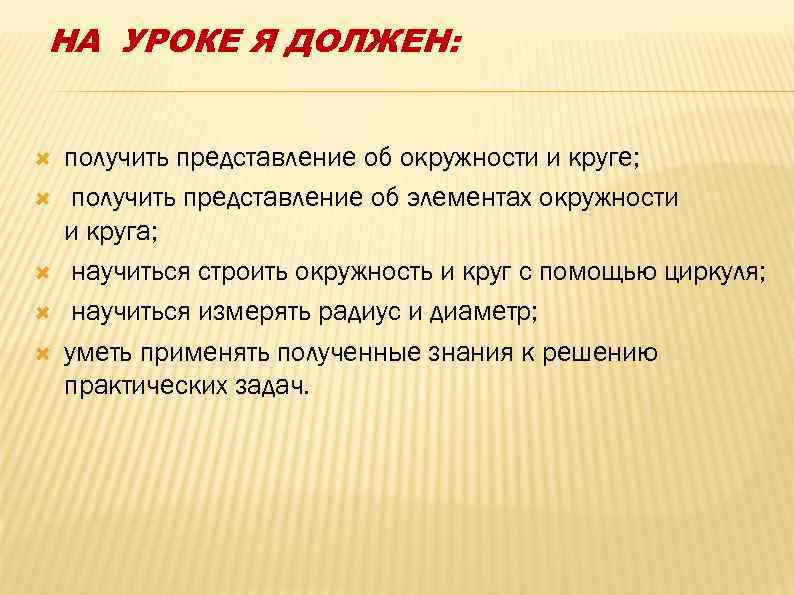 НА УРОКЕ Я ДОЛЖЕН: получить представление об окружности и круге; получить представление об элементах