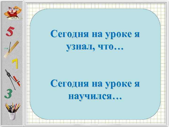 Сегодня на уроке я узнал, что… Сегодня на уроке я научился… 