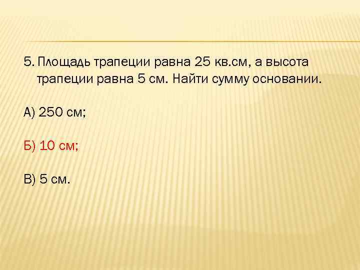 5. Площадь трапеции равна 25 кв. см, а высота трапеции равна 5 см. Найти