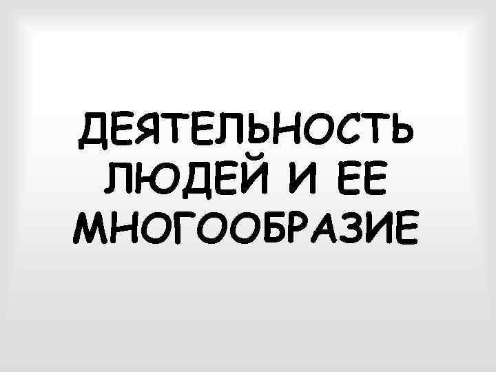 Человеческая деятельность ее многообразие. Человеческая деятельность и ее многообразие. Деятельность людей и ее многообразие.