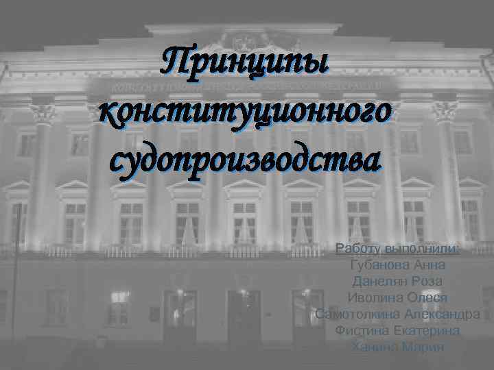 Принципы конституционного судопроизводства Работу выполнили: Губанова Анна Данелян Роза Иволина Олеся Самотолкина Александра Фистина