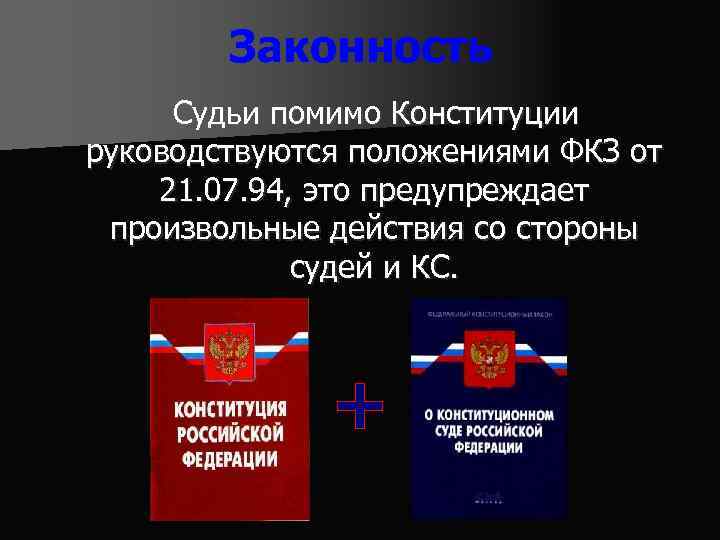 Законность Судьи помимо Конституции руководствуются положениями ФКЗ от 21. 07. 94, это предупреждает произвольные