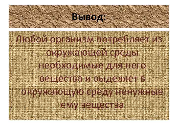 Вывод: Любой организм потребляет из окружающей среды необходимые для него вещества и выделяет в