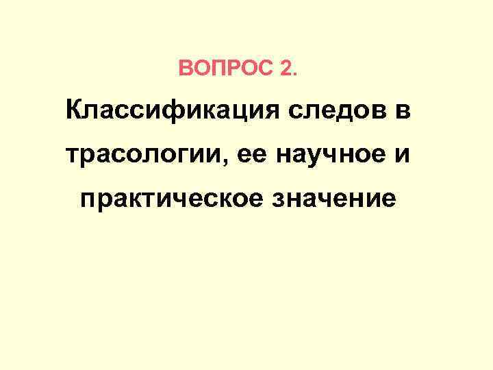 ВОПРОС 2. Классификация следов в трасологии, ее научное и практическое значение 
